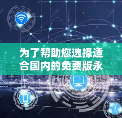 为了帮助您选择适合国内的免费版永久版加速器，以下是一份分步骤的建议