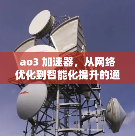 ao3 加速器,从网络优化到智能化提升的通信革命
