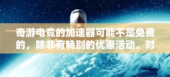 奇游电竞的加速器可能不是免费的,除非有特别的优惠活动。对于普通用户来说,可能需要使用付费的加速工具。以下是对奇游电竞加速器的简单分析