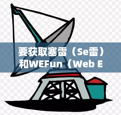 要获取塞雷(Se雷)和WEFun(Web Elimination Function)的免费加速器邀请码,建议如下步骤