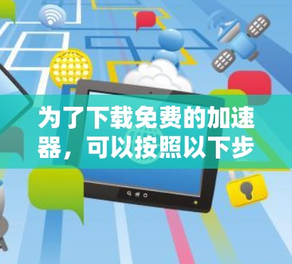 为了下载免费的加速器,可以按照以下步骤进行