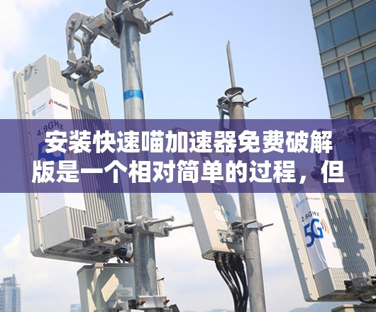 安装快速喵加速器免费破解版是一个相对简单的过程,但需要谨慎操作以确保安全。以下是详细的步骤指南