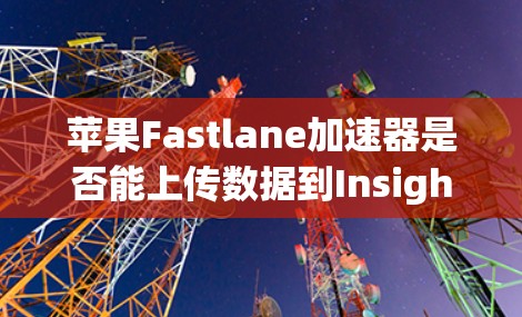 苹果Fastlane加速器是否能上传数据到Insight中心?