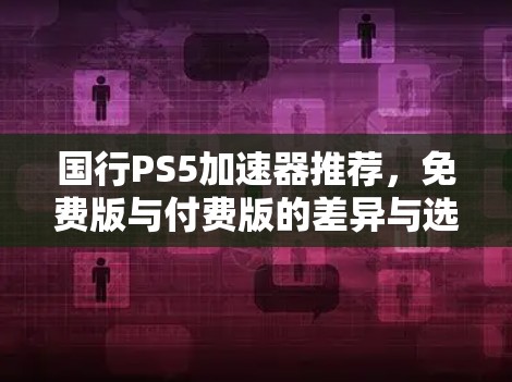 国行PS5加速器推荐,免费版与付费版的差异与选择