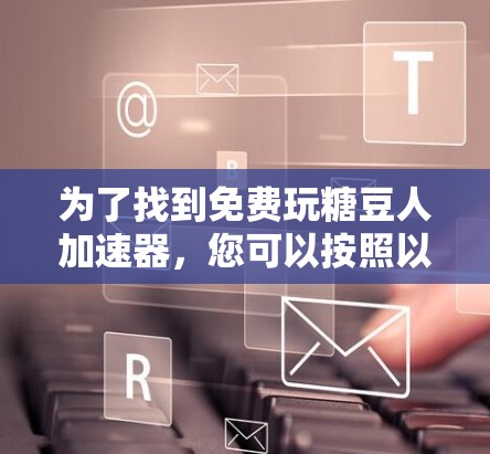 为了找到免费玩糖豆人加速器，您可以按照以下步骤进行操作