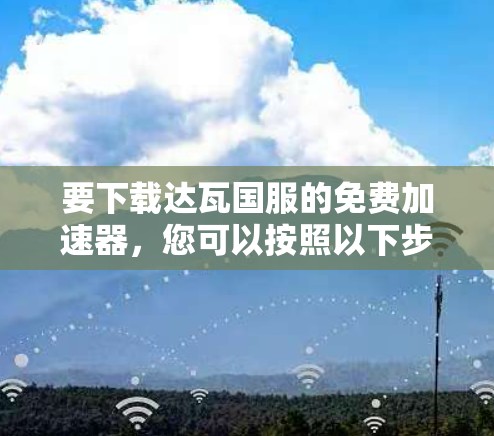要下载达瓦国服的免费加速器,您可以按照以下步骤操作