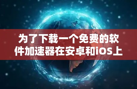 为了下载一个免费的软件加速器在安卓和iOS上使用,以下是一个有条理的步骤指南