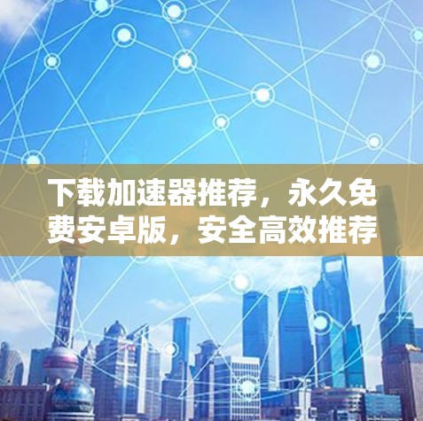 下载加速器推荐，永久免费安卓版，安全高效推荐