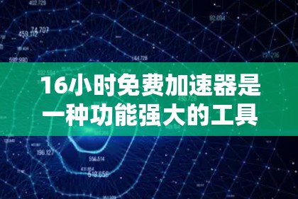 16小时免费加速器是一种功能强大的工具,用于在手机或电脑上加速多种数据类型,如语音、视频或文件下载。以下是关于16小时免费加速器的详细信息