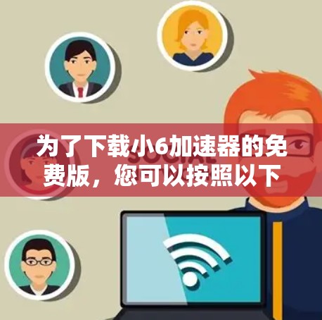 为了下载小6加速器的免费版,您可以按照以下步骤进行