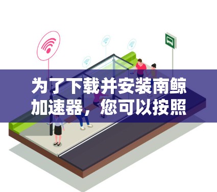 为了下载并安装南鲸加速器，您可以按照以下步骤进行