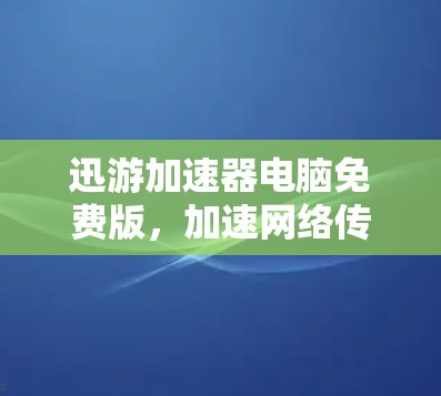迅游加速器电脑免费版,加速网络传输,提升数据速度,提升生活品质!