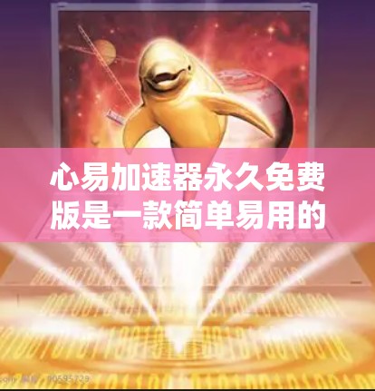 心易加速器永久免费版是一款简单易用的加速工具，主要功能如下