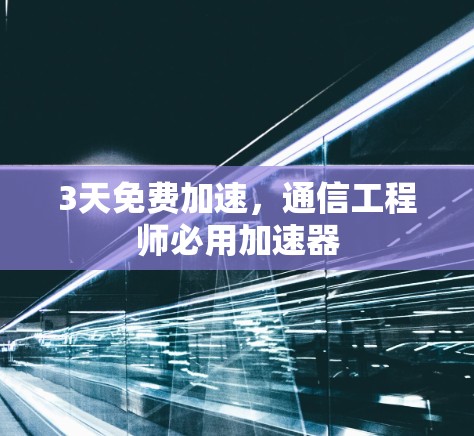 3天免费加速，通信工程师必用加速器