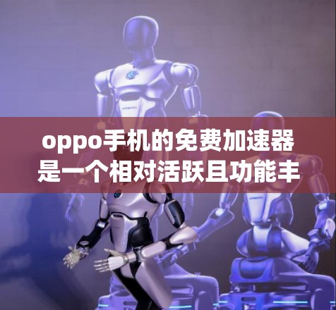 oppo手机的免费加速器是一个相对活跃且功能丰富的资源,供用户选择适合自己的加速方式。以下是一些具体的oppo手机的免费加速器列表,包括功能、适用用户、使用条件以及是否需要特定设置或权限