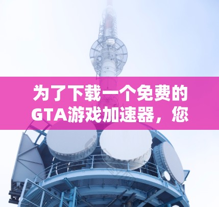 为了下载一个免费的GTA游戏加速器,您可以按照以下步骤进行