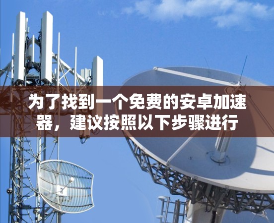 为了找到一个免费的安卓加速器,建议按照以下步骤进行
