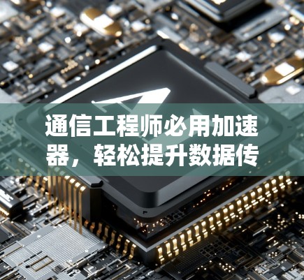 通信工程师必用加速器，轻松提升数据传输效率