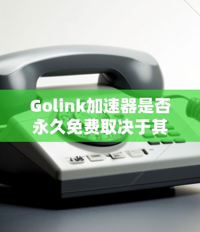 Golink加速器是否永久免费取决于其具体的许可协议。以下是对Golink加速器的分析