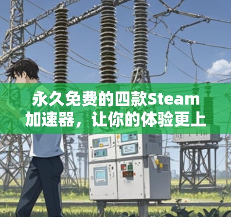 永久免费的四款Steam加速器，让你的体验更上一层楼！