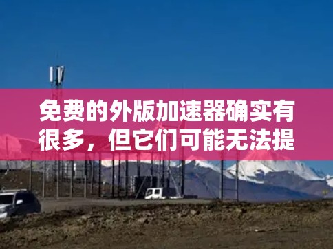 免费的外版加速器确实有很多，但它们可能无法提供与付费加速器相比的性能提升。以下是一些常用的免费外版加速器，它们通常支持免费游戏，但可能无法提供与付费加速器相比的流畅度和性能