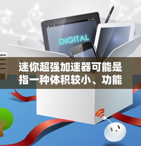 迷你超强加速器可能是指一种体积较小、功能强大的加速器,适合处理文件、下载、搜索等任务。如果这是一个免费版的加速器,通常意味着它提供了一定的加速功能,但可能无法完全达到超强的程度