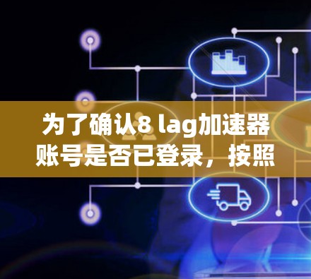 为了确认8 lag加速器账号是否已登录,按照以下步骤操作