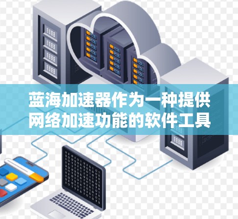 蓝海加速器作为一种提供网络加速功能的软件工具,其免费时间和功能特性取决于多种因素。以下是对蓝海加速器的详细分析