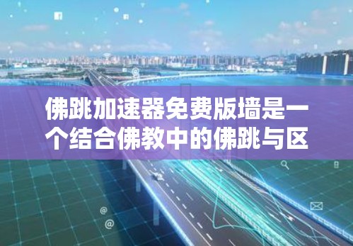 佛跳加速器免费版墙是一个结合佛教中的佛跳与区块链技术的创新概念,旨在利用加速器和佛像(佛跳)来提升计算能力,构建一个免费版墙,以此保护内容或行为的传播。以下是对此概念的详细分析