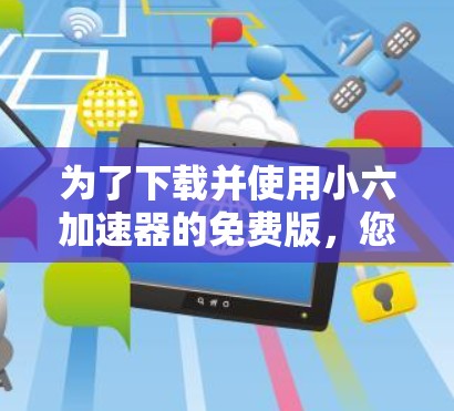 为了下载并使用小六加速器的免费版,您可以按照以下步骤操作