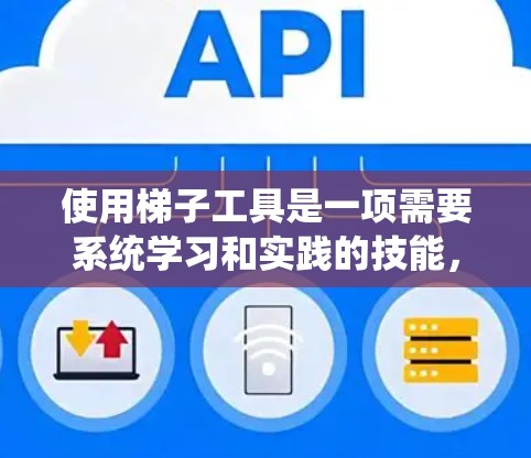 使用梯子工具是一项需要系统学习和实践的技能,以下是分步骤的解决方案