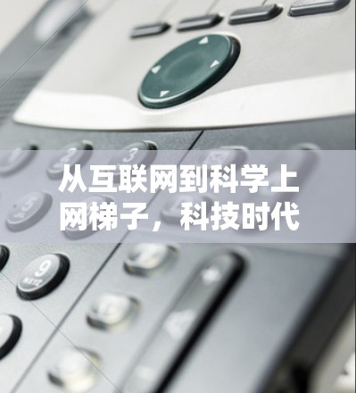 从互联网到科学上网梯子,科技时代的通信新范式