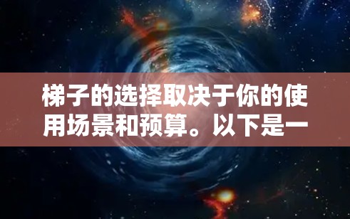梯子的选择取决于你的使用场景和预算。以下是一些最新和受欢迎的梯子推荐,涵盖了不同的类型和用途