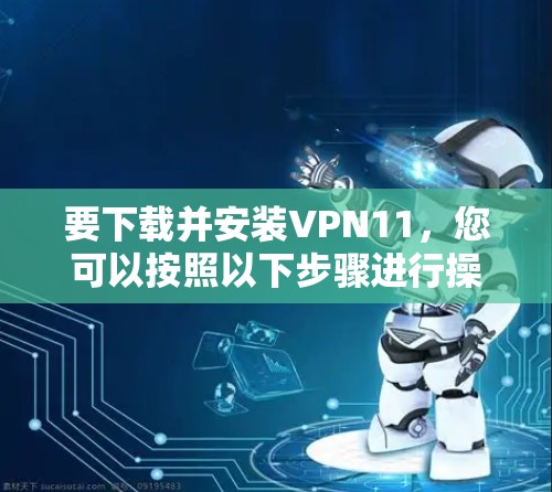 要下载并安装VPN11，您可以按照以下步骤进行操作