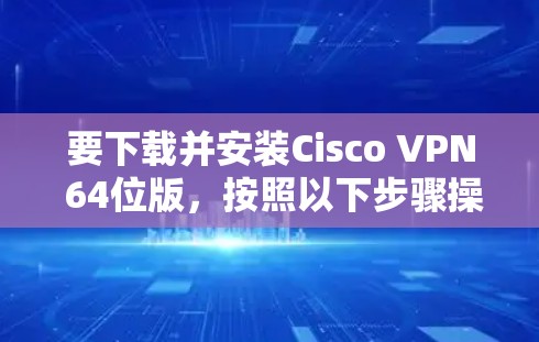 要下载并安装Cisco VPN 64位版,按照以下步骤操作