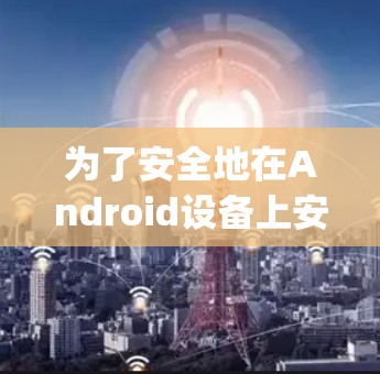 为了安全地在Android设备上安装Opera VPN，以下是一些步骤和注意事项