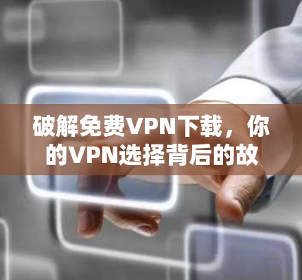 破解免费VPN下载,你的VPN选择背后的故事