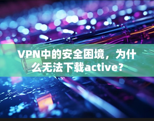 VPN中的安全困境,为什么无法下载active?