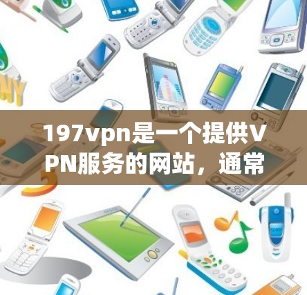 197vpn是一个提供VPN服务的网站,通常通过第三方应用商店或直接下载到本地设备进行使用的。以下是下载197vpn的具体步骤