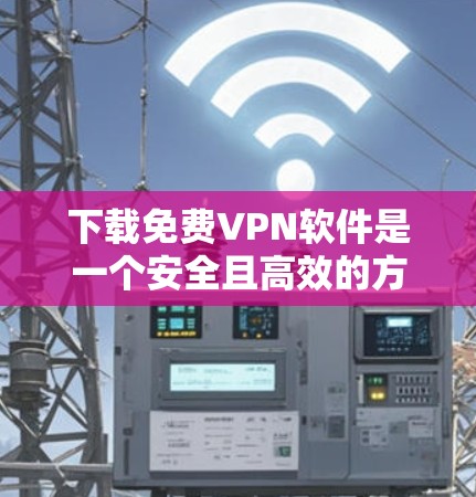 下载免费VPN软件是一个安全且高效的方法来访问外网内容。以下是一个详细的步骤指南，帮助你顺利下载和使用这些软件