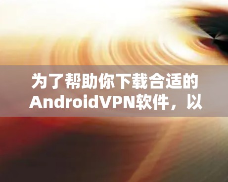 为了帮助你下载合适的 AndroidVPN软件，以下是详细的步骤和建议