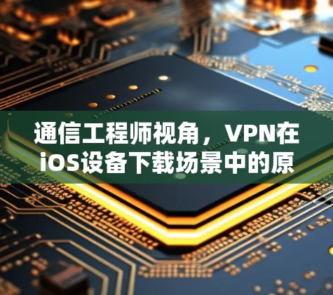通信工程师视角，VPN在iOS设备下载场景中的原理、应用与安全边界