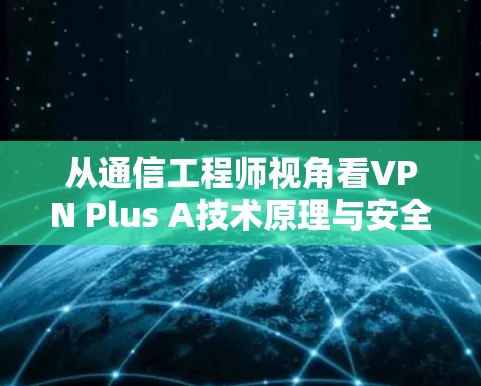 从通信工程师视角看VPN Plus A技术原理与安全使用指南