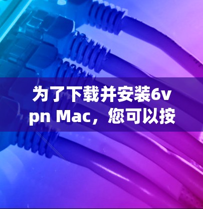 为了下载并安装6vpn Mac,您可以按照以下步骤进行 为了下载并安装6vpn Mac,您可以按照以下步骤进行