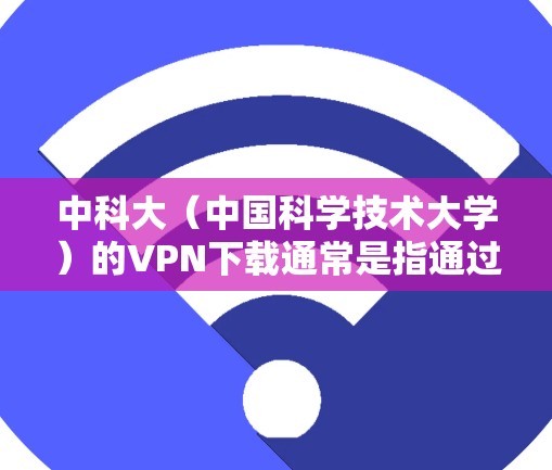 中科大(中国科学技术大学)的VPN下载通常是指通过中国科学技术大学的VPN服务来访问其官方网站或相关的课程资源。具体下载链接可以参考以下信息 中科大(中国科学技术大学)的VPN下载通常是指通过中国科学技术大学的VPN服务来访问其官方网站或相关的课程资源。具体下载链接可以参考以下信息