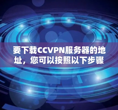 要下载CCVPN服务器的地址,您可以按照以下步骤进行操作 要下载CCVPN服务器的地址,您可以按照以下步骤进行操作