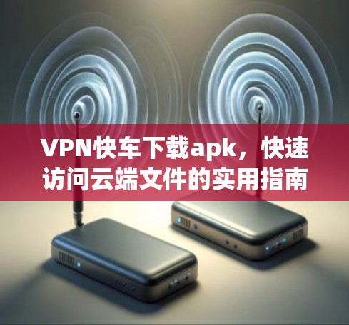 VPN快车下载apk，快速访问云端文件的实用指南