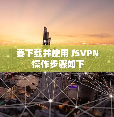 要下载并使用 f5VPN 操作步骤如下 要下载并使用 f5VPN 操作步骤如下