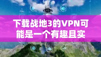 下载战地3的VPN可能是一个有趣且实用的体验,但需要谨慎处理,以确保游戏的安全性和合法性。以下是一些关键点和建议,帮助你安全地下载和使用 下载战地3的VPN可能是一个有趣且实用的体验,但需要谨慎处理,以确保游戏的安全性和合法性。以下是一些关键点和建议,帮助你安全地下载和使用