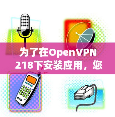 为了在OpenVPN 218下安装应用，您可以按照以下步骤操作
